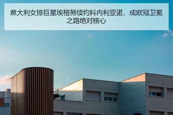 意大利女排巨星埃格努续约科内利亚诺，成欧冠卫冕之路绝对核心