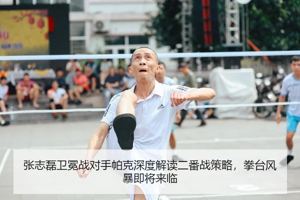 张志磊卫冕战对手帕克深度解读二番战策略，拳台风暴即将来临