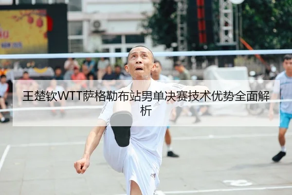 王楚钦WTT萨格勒布站男单决赛技术优势全面解析