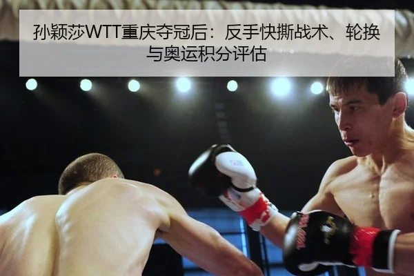孙颖莎WTT重庆夺冠后：反手快撕战术、轮换与奥运积分评估