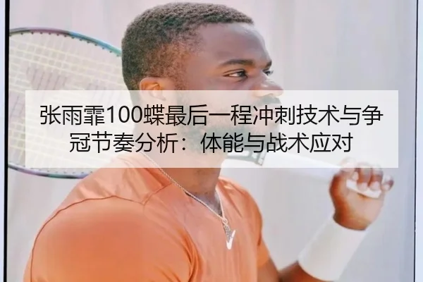 张雨霏100蝶最后一程冲刺技术与争冠节奏分析：体能与战术应对