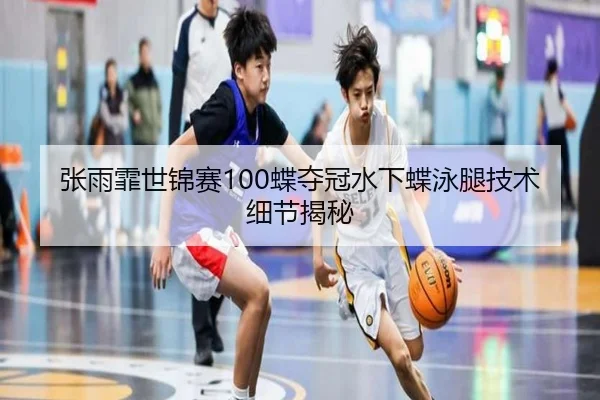 张雨霏世锦赛100蝶夺冠水下蝶泳腿技术细节揭秘