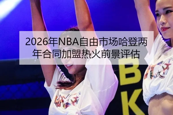 2026年NBA自由市场哈登两年合同加盟热火前景评估