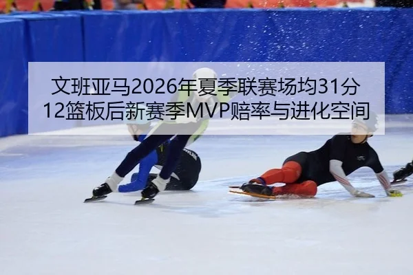 文班亚马2026年夏季联赛场均31分12篮板后新赛季MVP赔率与进化空间